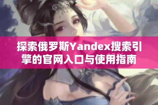 探索俄罗斯Yandex搜索引擎的官网入口与使用指南