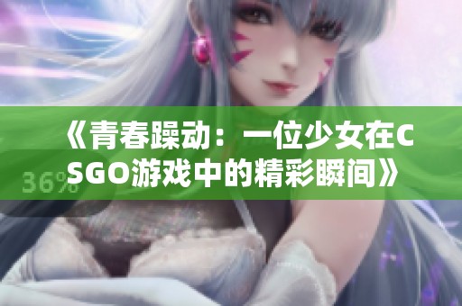 《青春躁动：一位少女在CSGO游戏中的精彩瞬间》