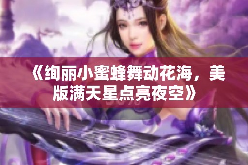 《绚丽小蜜蜂舞动花海，美版满天星点亮夜空》