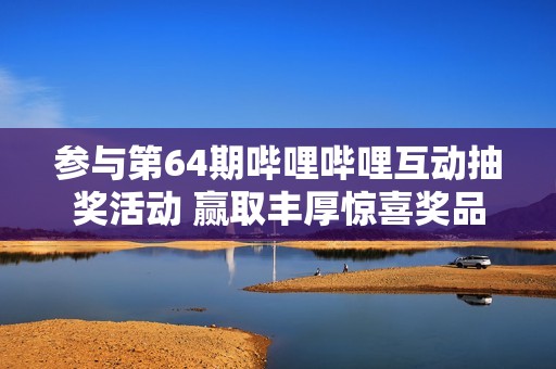 参与第64期哔哩哔哩互动抽奖活动 赢取丰厚惊喜奖品