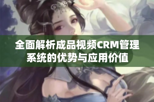 全面解析成品视频CRM管理系统的优势与应用价值