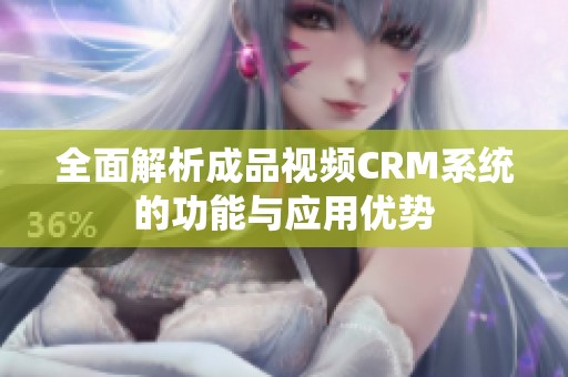 全面解析成品视频CRM系统的功能与应用优势