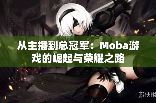 从主播到总冠军：Moba游戏的崛起与荣耀之路