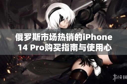 俄罗斯市场热销的iPhone 14 Pro购买指南与使用心得分享