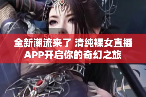 全新潮流来了 清纯裸女直播APP开启你的奇幻之旅