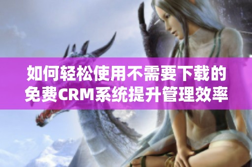 如何轻松使用不需要下载的免费CRM系统提升管理效率