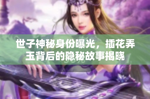 世子神秘身份曝光，插花弄玉背后的隐秘故事揭晓