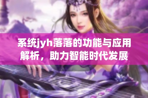 系统jyh落落的功能与应用解析，助力智能时代发展