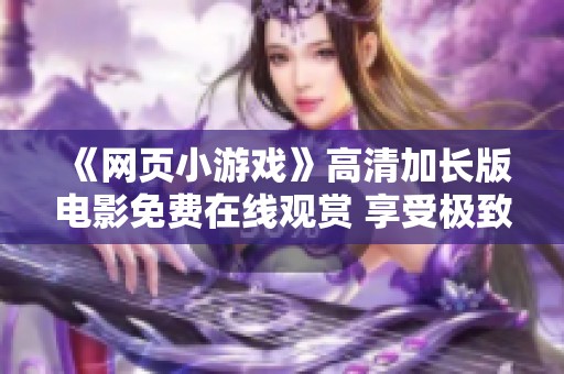 《网页小游戏》高清加长版电影免费在线观赏 享受极致娱乐体验