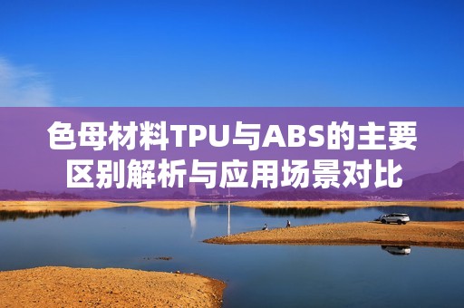 色母材料TPU与ABS的主要区别解析与应用场景对比