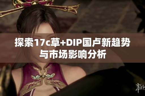 探索17c草+DIP国卢新趋势与市场影响分析