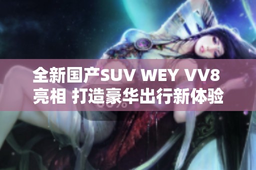 全新国产SUV WEY VV8 亮相 打造豪华出行新体验