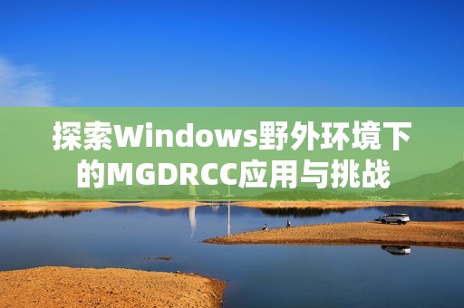 探索Windows野外环境下的MGDRCC应用与挑战