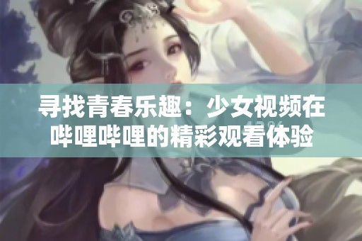 寻找青春乐趣：少女视频在哔哩哔哩的精彩观看体验