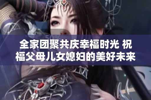 全家团聚共庆幸福时光 祝福父母儿女媳妇的美好未来