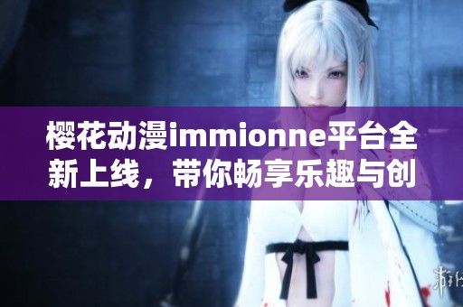 樱花动漫immionne平台全新上线，带你畅享乐趣与创意