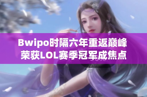 Bwipo时隔六年重返巅峰 荣获LOL赛季冠军成焦点