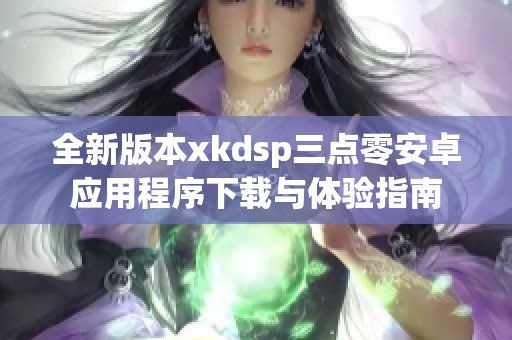 全新版本xkdsp三点零安卓应用程序下载与体验指南