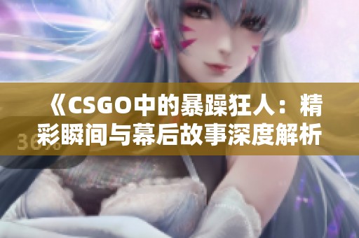 《CSGO中的暴躁狂人：精彩瞬间与幕后故事深度解析》