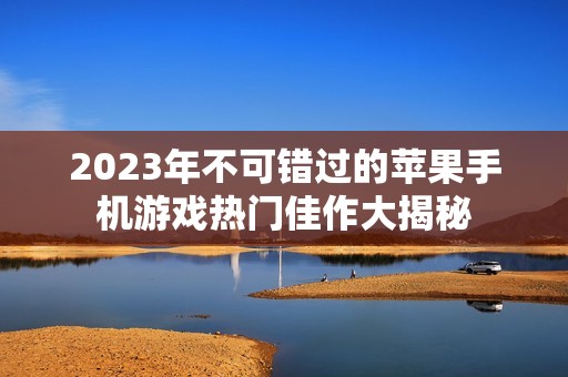 2023年不可错过的苹果手机游戏热门佳作大揭秘