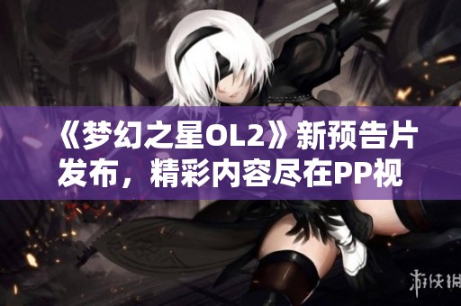 《梦幻之星OL2》新预告片发布，精彩内容尽在PP视频观看