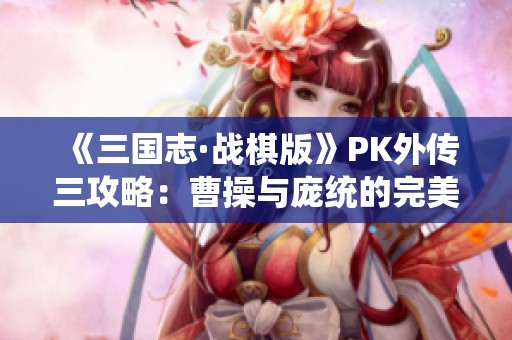 《三国志·战棋版》PK外传三攻略：曹操与庞统的完美对决技巧解析