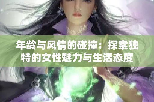 年龄与风情的碰撞：探索独特的女性魅力与生活态度