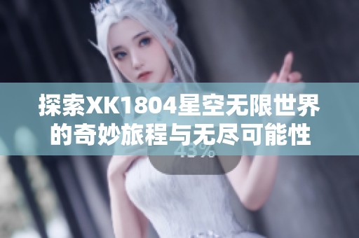 探索XK1804星空无限世界的奇妙旅程与无尽可能性