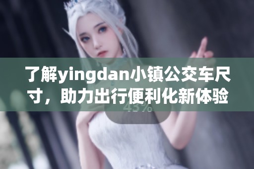 了解yingdan小镇公交车尺寸，助力出行便利化新体验