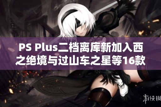 PS Plus二档离库新加入西之绝境与过山车之星等16款游戏