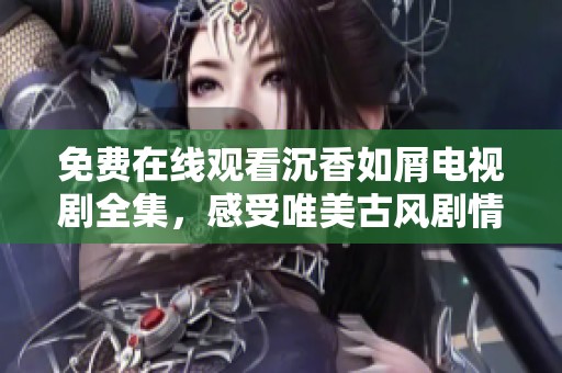 免费在线观看沉香如屑电视剧全集，感受唯美古风剧情魅力