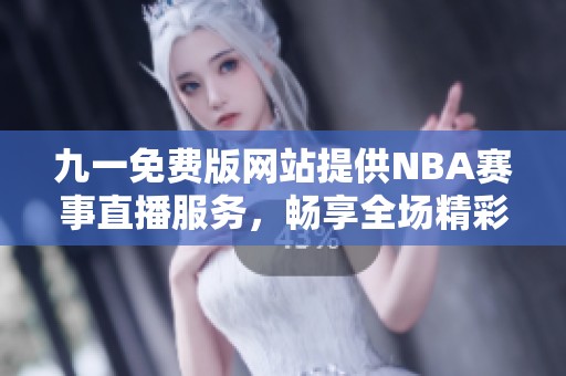 九一免费版网站提供NBA赛事直播服务，畅享全场精彩瞬间