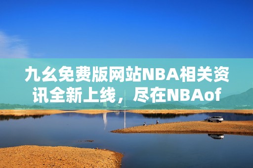 九幺免费版网站NBA相关资讯全新上线，尽在NBAoffice68