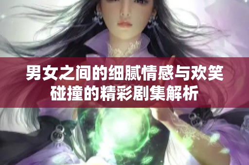 男女之间的细腻情感与欢笑碰撞的精彩剧集解析