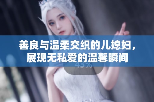 善良与温柔交织的儿媳妇，展现无私爱的温馨瞬间