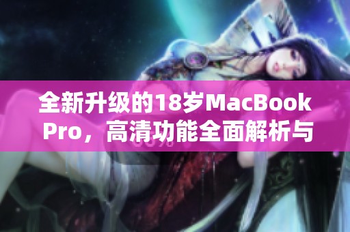 全新升级的18岁MacBook Pro，高清功能全面解析与体验分享