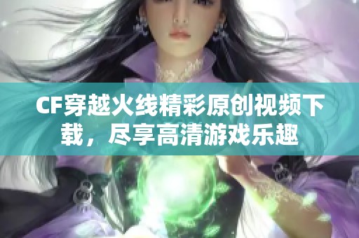 CF穿越火线精彩原创视频下载，尽享高清游戏乐趣