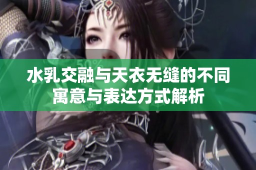 水乳交融与天衣无缝的不同寓意与表达方式解析