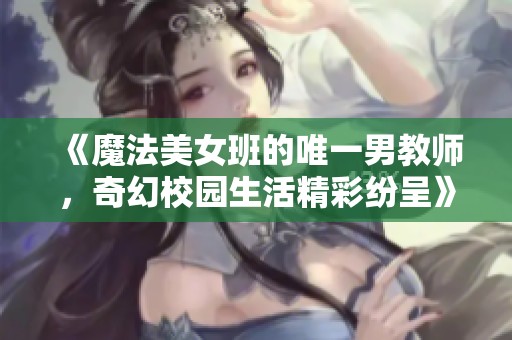 《魔法美女班的唯一男教师，奇幻校园生活精彩纷呈》