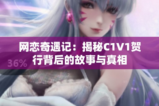 网恋奇遇记：揭秘C1V1贺行背后的故事与真相