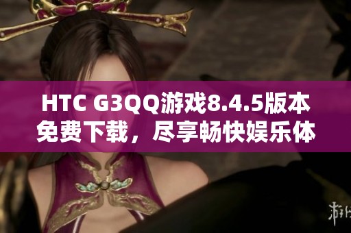 HTC G3QQ游戏8.4.5版本免费下载，尽享畅快娱乐体验