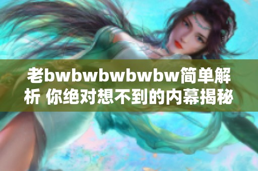 老bwbwbwbwbw简单解析 你绝对想不到的内幕揭秘