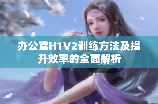 办公室H1V2训练方法及提升效率的全面解析