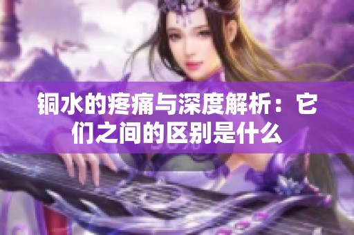 铜水的疼痛与深度解析：它们之间的区别是什么