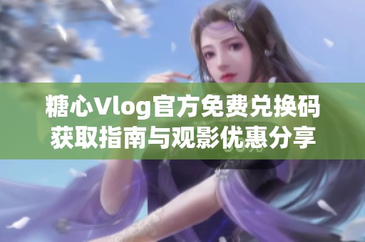 糖心Vlog官方免费兑换码获取指南与观影优惠分享