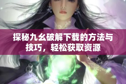 探秘九幺破解下载的方法与技巧，轻松获取资源