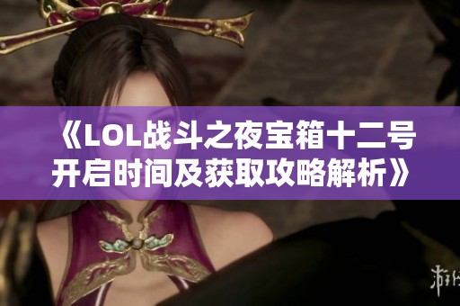 《LOL战斗之夜宝箱十二号开启时间及获取攻略解析》