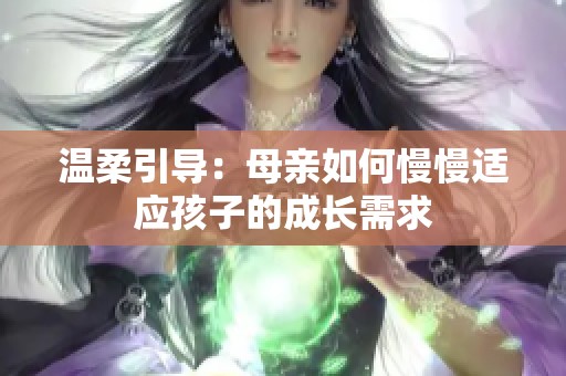 温柔引导：母亲如何慢慢适应孩子的成长需求