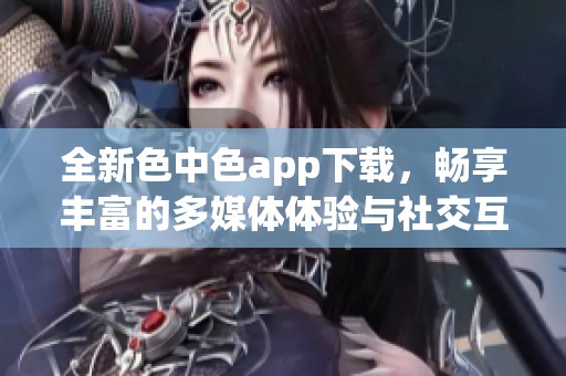 全新色中色app下载，畅享丰富的多媒体体验与社交互动