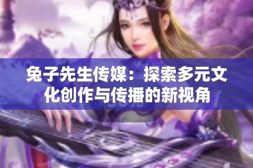 兔子先生传媒：探索多元文化创作与传播的新视角